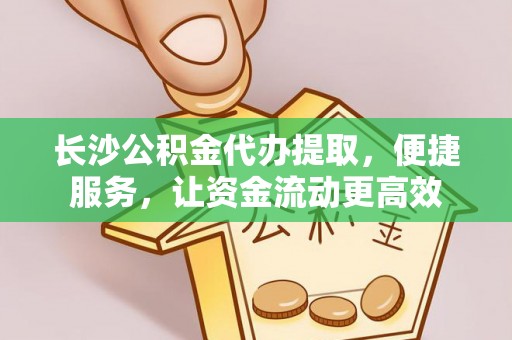 农安长沙公积金代办提取，便捷服务，让资金流动更高效