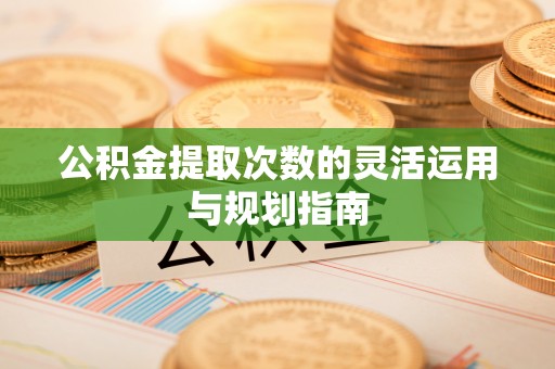 农安公积金提取次数的灵活运用与规划指南
