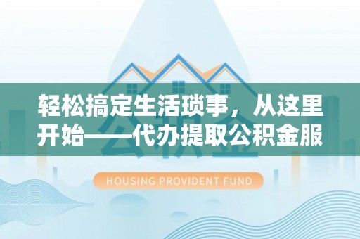 农安轻松搞定生活琐事，从这里开始——代办提取公积金服务详解
