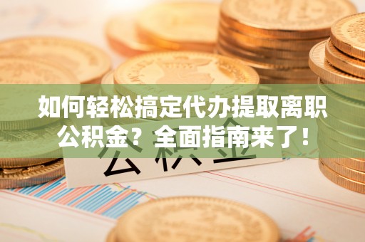 农安如何轻松搞定代办提取离职公积金？全面指南来了！