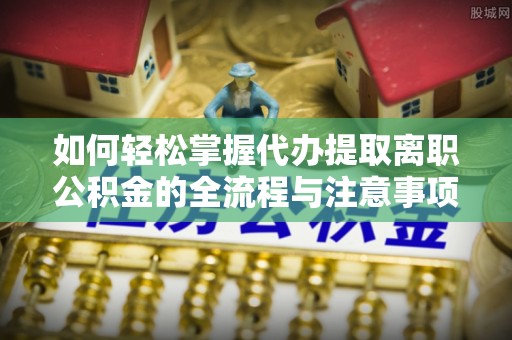 农安如何轻松掌握代办提取离职公积金的全流程与注意事项