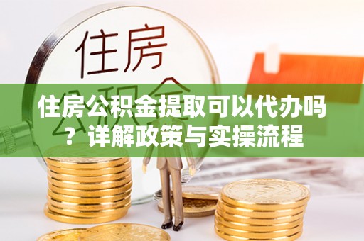 农安住房公积金提取可以代办吗？详解政策与实操流程