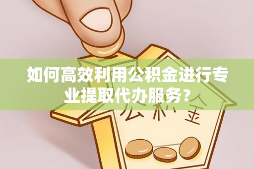 农安如何高效利用公积金进行专业提取代办服务？