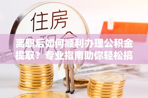 农安离职后如何顺利办理公积金提取？专业指南助你轻松搞定