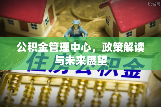 农安公积金管理中心，政策解读与未来展望