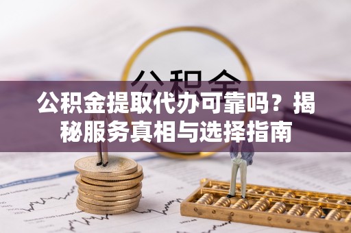 农安公积金提取代办可靠吗？揭秘服务真相与选择指南