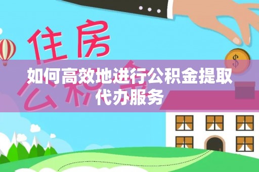 农安如何高效地进行公积金提取代办服务
