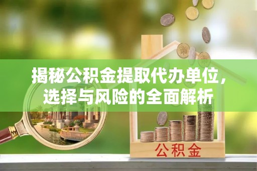 农安揭秘公积金提取代办单位，选择与风险的全面解析