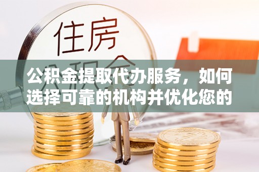 农安公积金提取代办服务，如何选择可靠的机构并优化您的财务规划