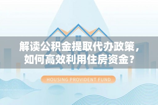 农安解读公积金提取代办政策，如何高效利用住房资金？