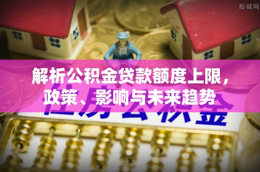 农安解析公积金贷款额度上限，政策、影响与未来趋势