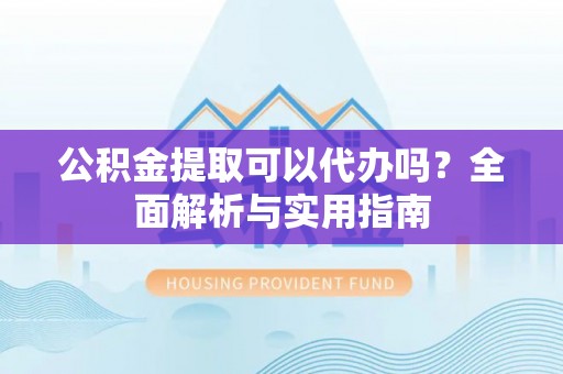 农安公积金提取可以代办吗？全面解析与实用指南