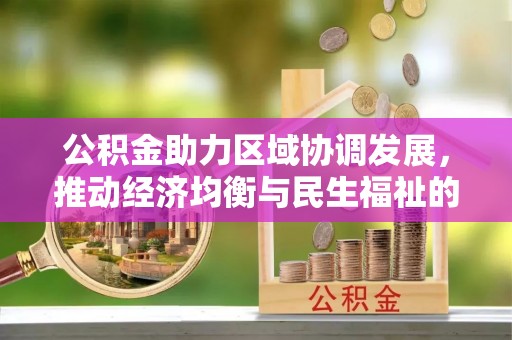 农安公积金助力区域协调发展，推动经济均衡与民生福祉的双赢之道