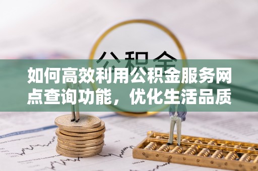 农安如何高效利用公积金服务网点查询功能，优化生活品质