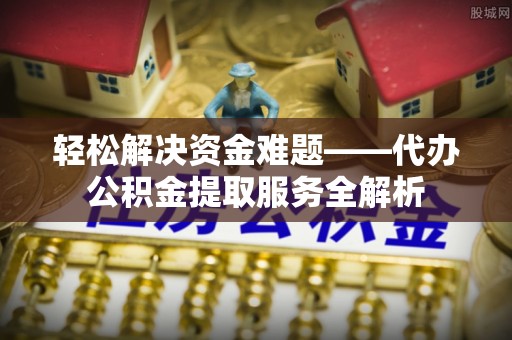 农安轻松解决资金难题——代办公积金提取服务全解析