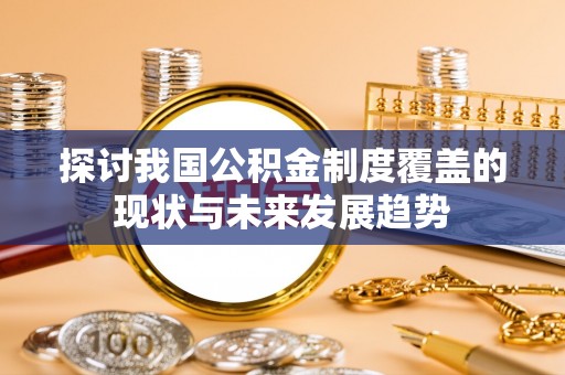 农安探讨我国公积金制度覆盖的现状与未来发展趋势
