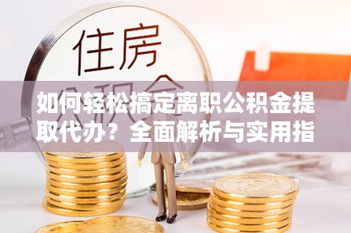 农安如何轻松搞定离职公积金提取代办？全面解析与实用指南
