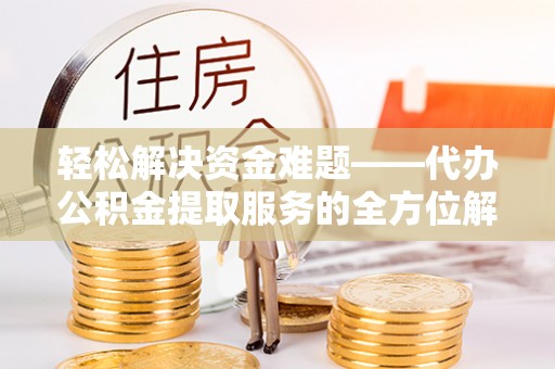 农安轻松解决资金难题——代办公积金提取服务的全方位解析