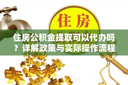 农安住房公积金提取可以代办吗？详解政策与实际操作流程