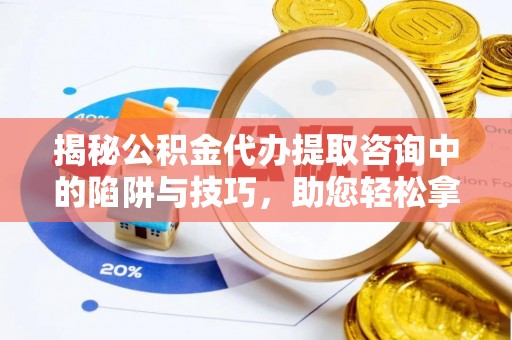 农安揭秘公积金代办提取咨询中的陷阱与技巧，助您轻松拿回属于自己的钱