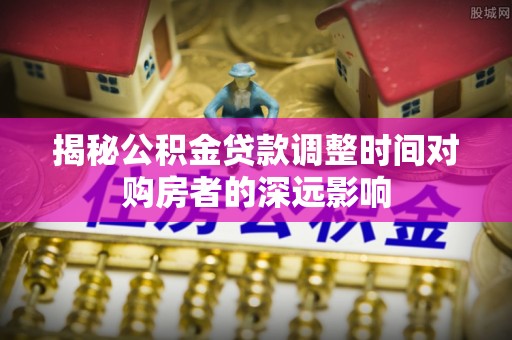农安揭秘公积金贷款调整时间对购房者的深远影响