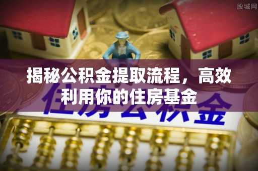 农安揭秘公积金提取流程，高效利用你的住房基金