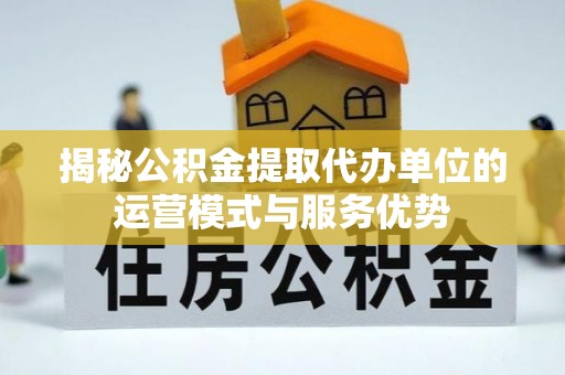 农安揭秘公积金提取代办单位的运营模式与服务优势