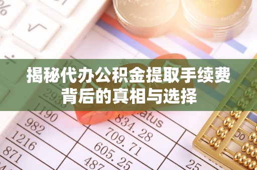 农安揭秘代办公积金提取手续费背后的真相与选择