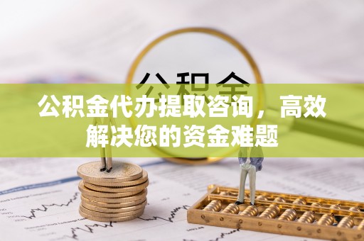 农安公积金代办提取咨询，高效解决您的资金难题