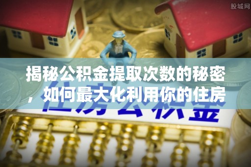 农安揭秘公积金提取次数的秘密，如何最大化利用你的住房基金