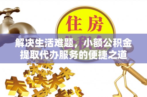 农安解决生活难题，小额公积金提取代办服务的便捷之道