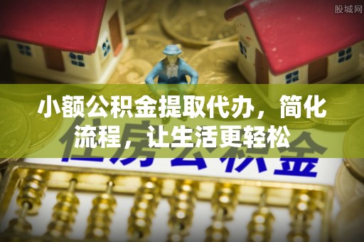 农安小额公积金提取代办，简化流程，让生活更轻松