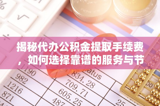 农安揭秘代办公积金提取手续费，如何选择靠谱的服务与节省成本
