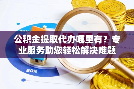 农安公积金提取代办哪里有？专业服务助您轻松解决难题