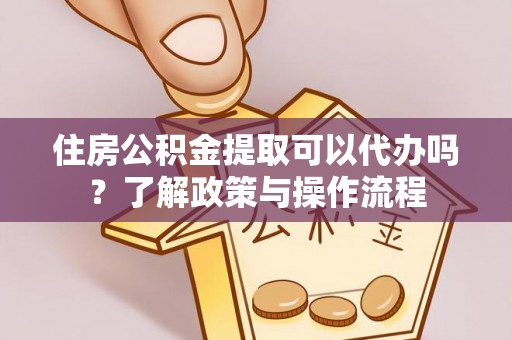农安住房公积金提取可以代办吗？了解政策与操作流程