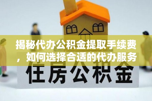 农安揭秘代办公积金提取手续费，如何选择合适的代办服务？