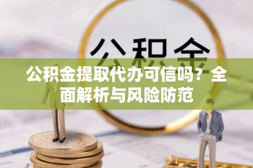 农安公积金提取代办可信吗？全面解析与风险防范