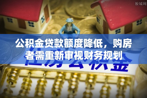 农安公积金贷款额度降低，购房者需重新审视财务规划
