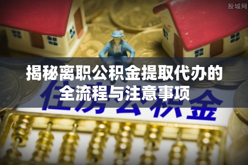 农安揭秘离职公积金提取代办的全流程与注意事项