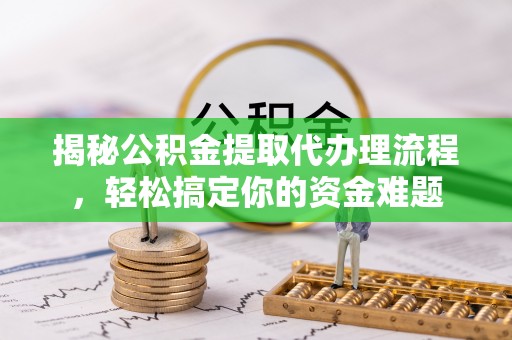 农安揭秘公积金提取代办理流程，轻松搞定你的资金难题