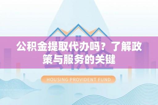 农安公积金提取代办吗？了解政策与服务的关键