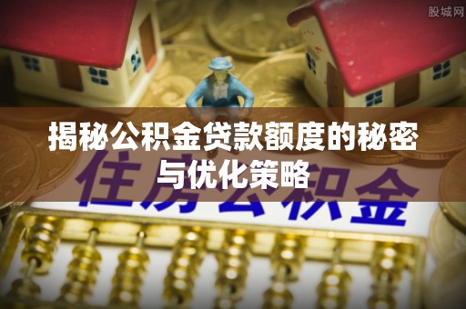 农安揭秘公积金贷款额度的秘密与优化策略