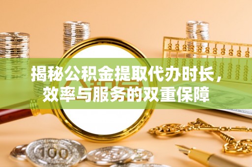 农安揭秘公积金提取代办时长，效率与服务的双重保障