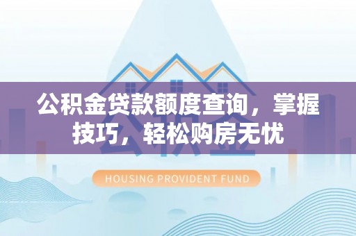 农安公积金贷款额度查询，掌握技巧，轻松购房无忧