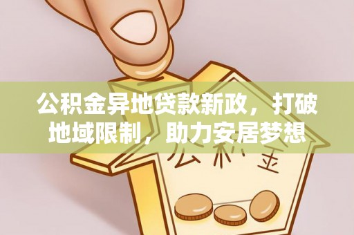 农安公积金异地贷款新政，打破地域限制，助力安居梦想
