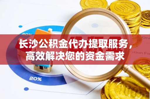 农安长沙公积金代办提取服务，高效解决您的资金需求