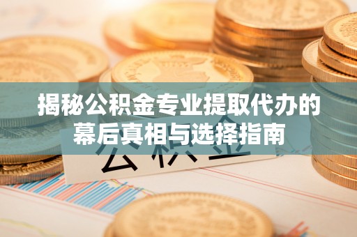 农安揭秘公积金专业提取代办的幕后真相与选择指南