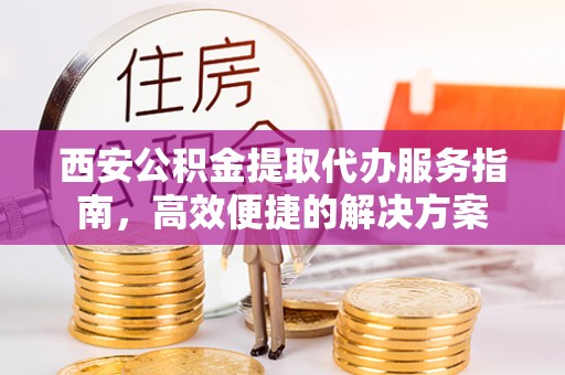 农安西安公积金提取代办服务指南，高效便捷的解决方案