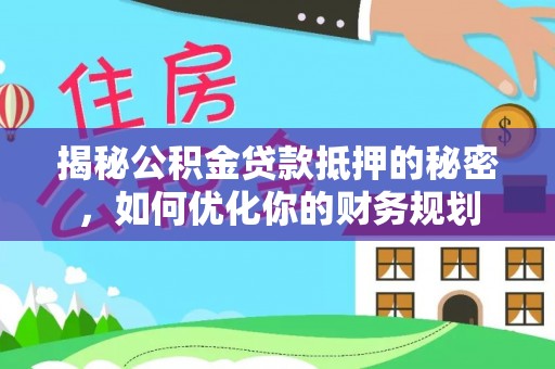 农安揭秘公积金贷款抵押的秘密，如何优化你的财务规划