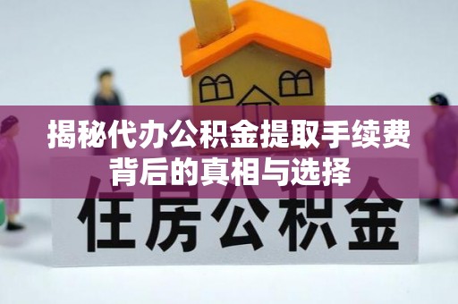 农安揭秘代办公积金提取手续费背后的真相与选择